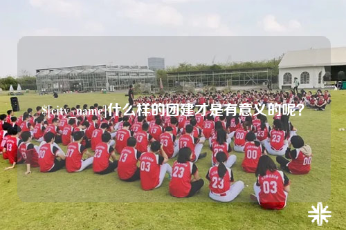 林芝什么样的团建才是有意义的呢？